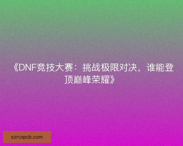 《DNF竞技大赛：挑战极限对决，谁能登顶巅峰荣耀》