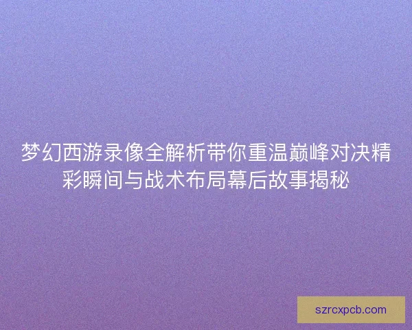 梦幻西游录像全解析带你重温巅峰对决精彩瞬间与战术布局幕后故事揭秘