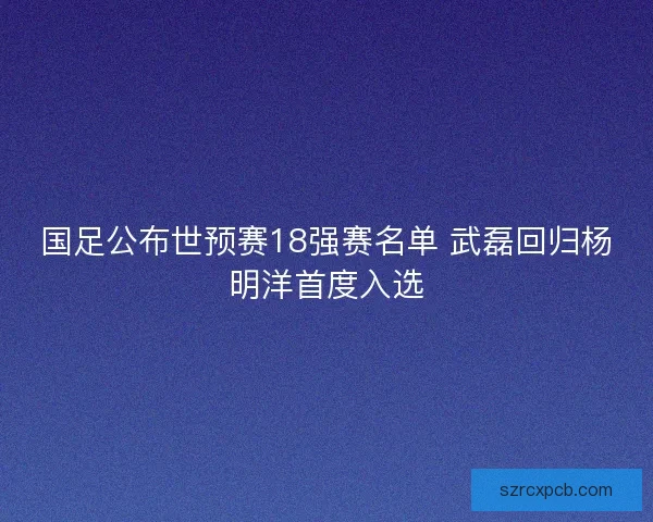 国足公布世预赛18强赛名单 武磊回归杨明洋首度入选