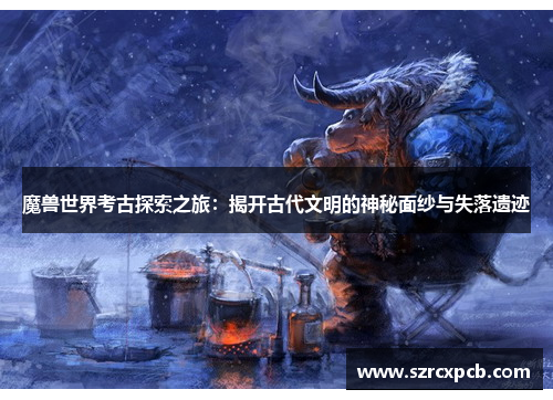 魔兽世界考古探索之旅：揭开古代文明的神秘面纱与失落遗迹