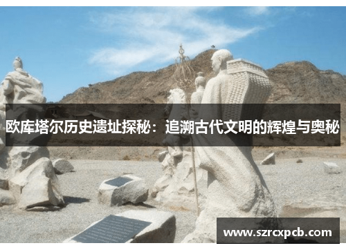 欧库塔尔历史遗址探秘：追溯古代文明的辉煌与奥秘