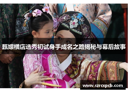 甄嬛横店选秀初试身手成名之路揭秘与幕后故事